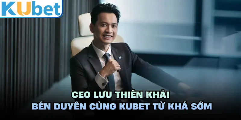 CEO Lưu Thiên Khải bén duyên cùng KUBET từ khá sớm